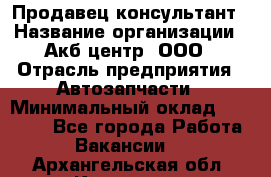 Продавец-консультант › Название организации ­ Акб-центр, ООО › Отрасль предприятия ­ Автозапчасти › Минимальный оклад ­ 25 000 - Все города Работа » Вакансии   . Архангельская обл.,Коряжма г.